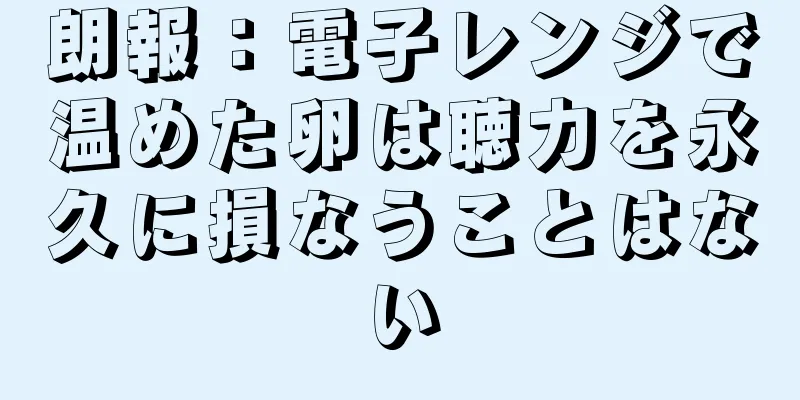朗報：電子レンジで温めた卵は聴力を永久に損なうことはない