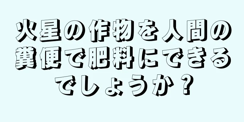 火星の作物を人間の糞便で肥料にできるでしょうか？