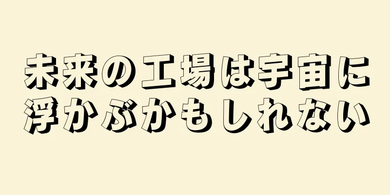 未来の工場は宇宙に浮かぶかもしれない