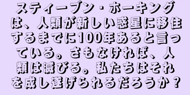スティーブン・ホーキングは、人類が新しい惑星に移住するまでに100年あると言っている。さもなければ、人類は滅びる。私たちはそれを成し遂げられるだろうか？
