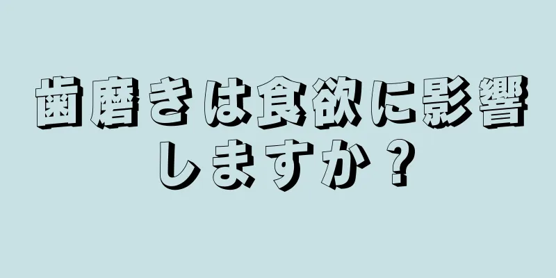 歯磨きは食欲に影響しますか？