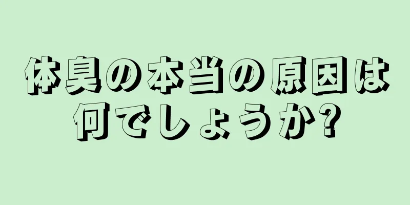 体臭の本当の原因は何でしょうか?