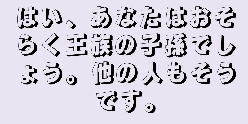 はい、あなたはおそらく王族の子孫でしょう。他の人もそうです。