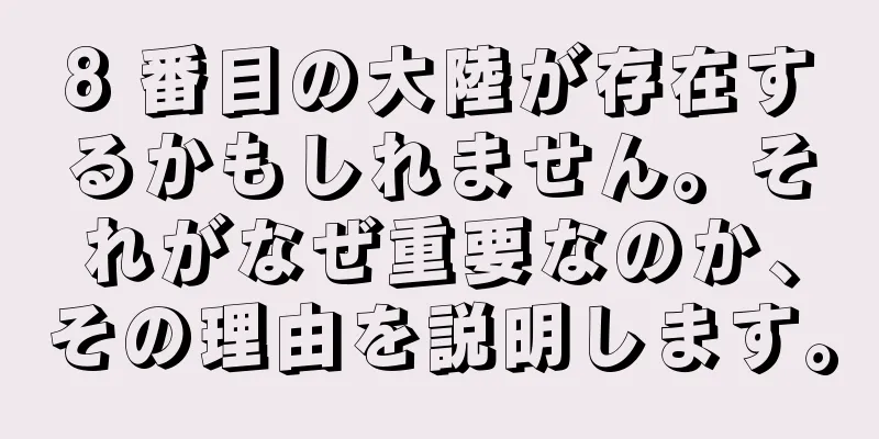 8 番目の大陸が存在するかもしれません。それがなぜ重要なのか、その理由を説明します。