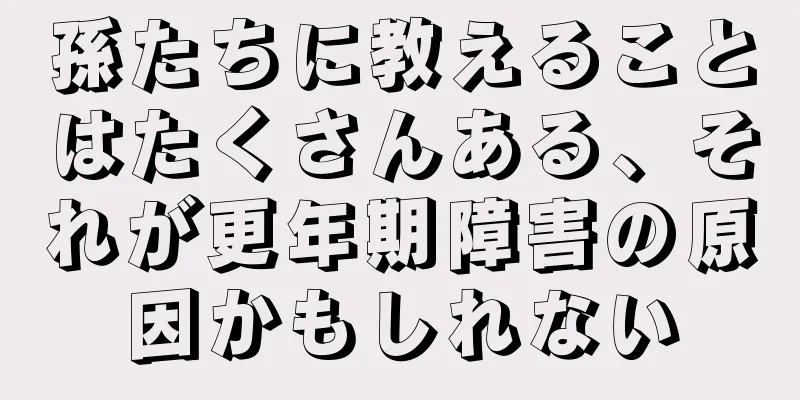 孫たちに教えることはたくさんある、それが更年期障害の原因かもしれない