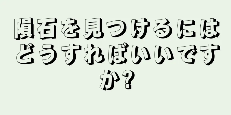 隕石を見つけるにはどうすればいいですか?