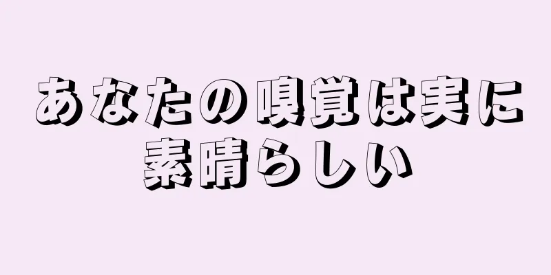 あなたの嗅覚は実に素晴らしい