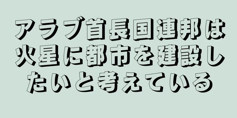 アラブ首長国連邦は火星に都市を建設したいと考えている