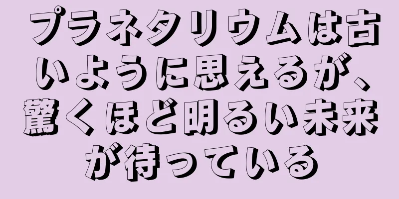 プラネタリウムは古いように思えるが、驚くほど明るい未来が待っている