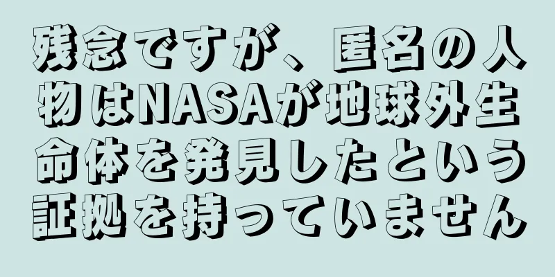 残念ですが、匿名の人物はNASAが地球外生命体を発見したという証拠を持っていません