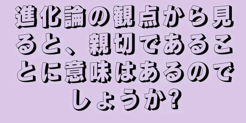 進化論の観点から見ると、親切であることに意味はあるのでしょうか?