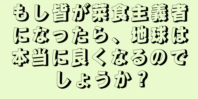 もし皆が菜食主義者になったら、地球は本当に良くなるのでしょうか？