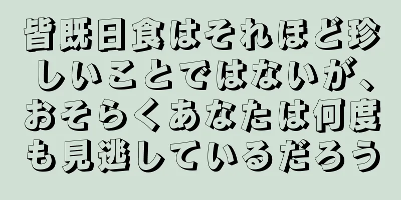 皆既日食はそれほど珍しいことではないが、おそらくあなたは何度も見逃しているだろう