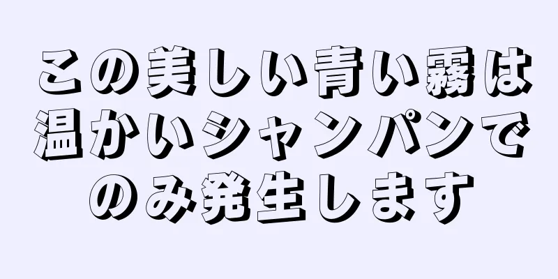 この美しい青い霧は温かいシャンパンでのみ発生します