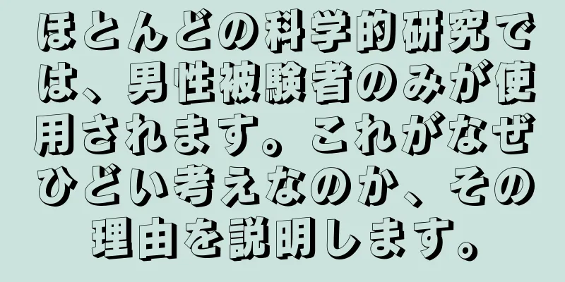 ほとんどの科学的研究では、男性被験者のみが使用されます。これがなぜひどい考えなのか、その理由を説明します。