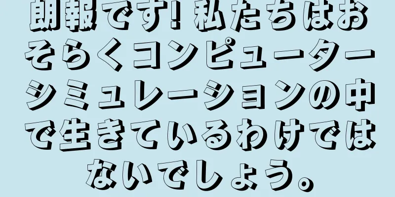 朗報です! 私たちはおそらくコンピューターシミュレーションの中で生きているわけではないでしょう。