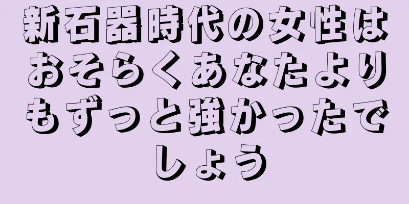 新石器時代の女性はおそらくあなたよりもずっと強かったでしょう