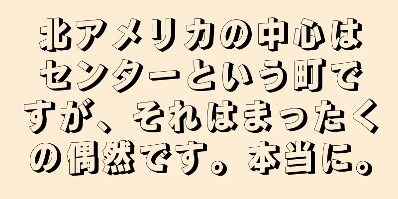 北アメリカの中心はセンターという町ですが、それはまったくの偶然です。本当に。