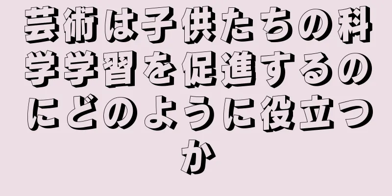 芸術は子供たちの科学学習を促進するのにどのように役立つか