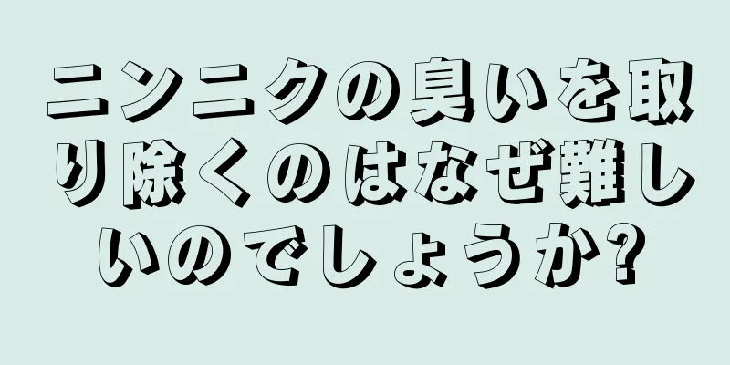 ニンニクの臭いを取り除くのはなぜ難しいのでしょうか?