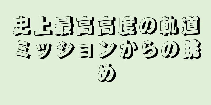 史上最高高度の軌道ミッションからの眺め