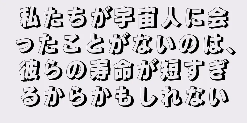 私たちが宇宙人に会ったことがないのは、彼らの寿命が短すぎるからかもしれない