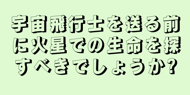 宇宙飛行士を送る前に火星での生命を探すべきでしょうか?