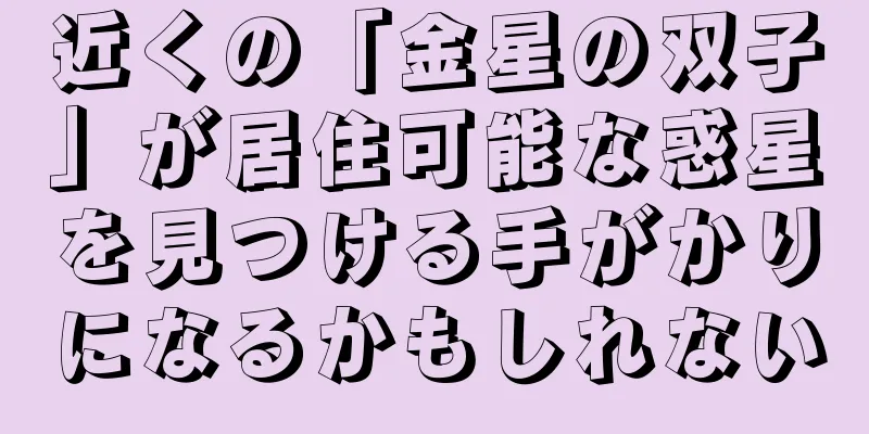近くの「金星の双子」が居住可能な惑星を見つける手がかりになるかもしれない