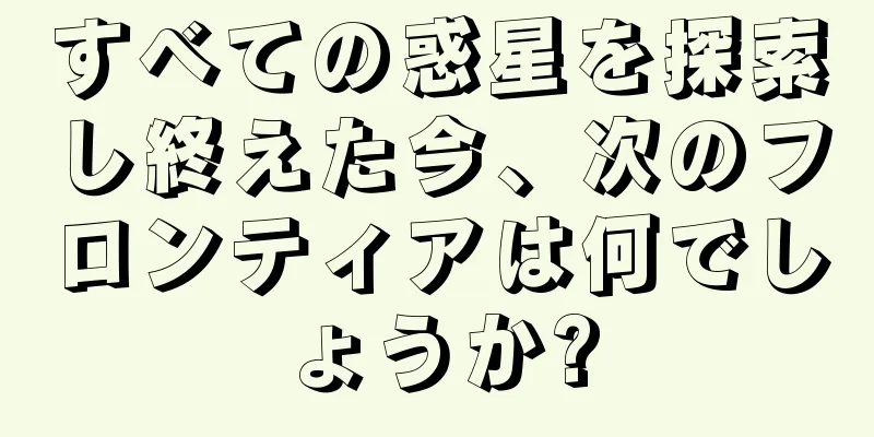 すべての惑星を探索し終えた今、次のフロンティアは何でしょうか?