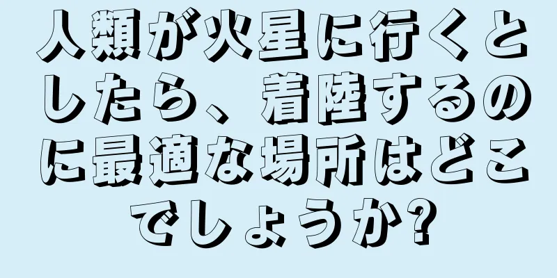 人類が火星に行くとしたら、着陸するのに最適な場所はどこでしょうか?