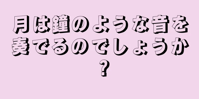 月は鐘のような音を奏でるのでしょうか？