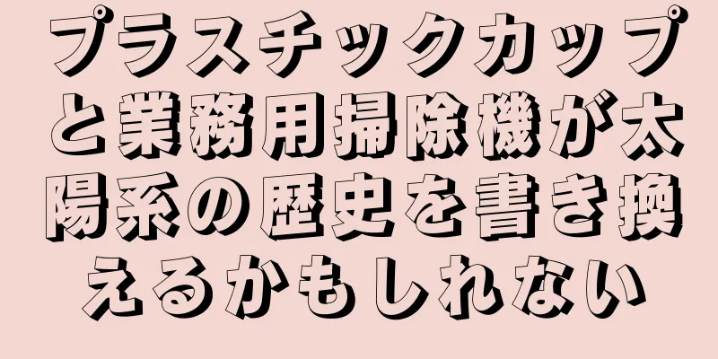 プラスチックカップと業務用掃除機が太陽系の歴史を書き換えるかもしれない