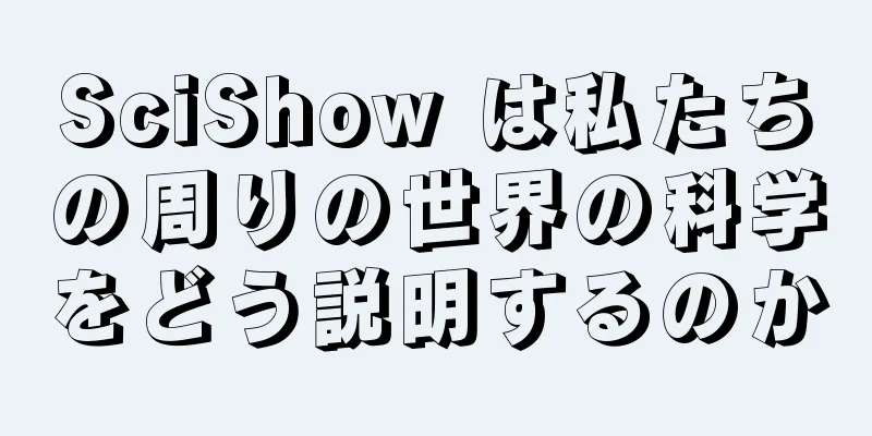 SciShow は私たちの周りの世界の科学をどう説明するのか