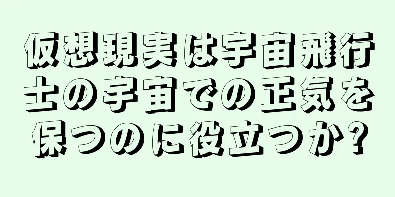 仮想現実は宇宙飛行士の宇宙での正気を保つのに役立つか?