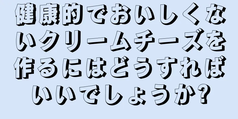 健康的でおいしくないクリームチーズを作るにはどうすればいいでしょうか?