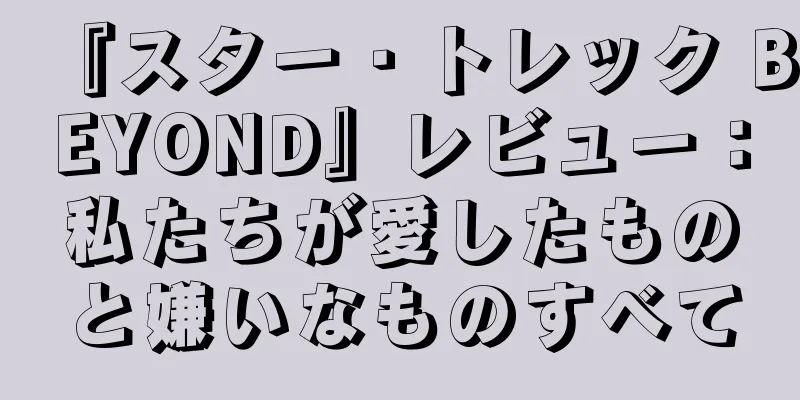 『スター・トレック BEYOND』レビュー：私たちが愛したものと嫌いなものすべて