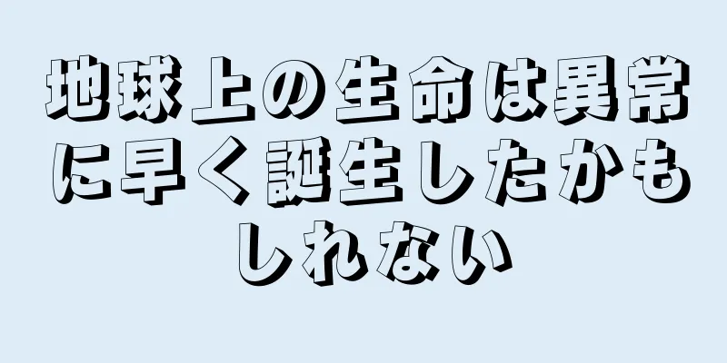 地球上の生命は異常に早く誕生したかもしれない