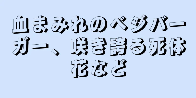 血まみれのベジバーガー、咲き誇る死体花など