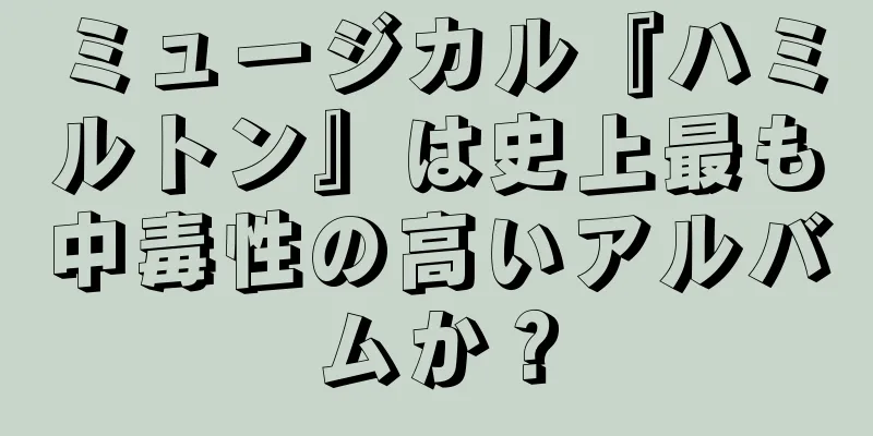 ミュージカル『ハミルトン』は史上最も中毒性の高いアルバムか？