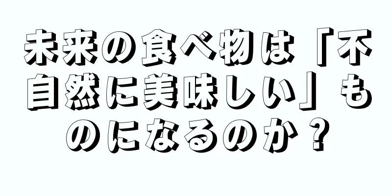 未来の食べ物は「不自然に美味しい」ものになるのか？