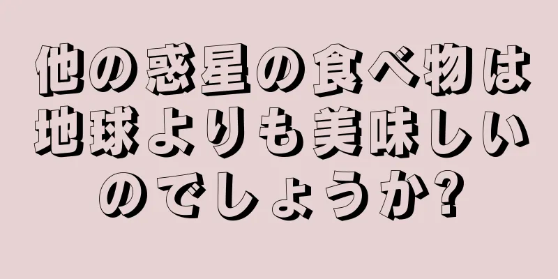 他の惑星の食べ物は地球よりも美味しいのでしょうか?