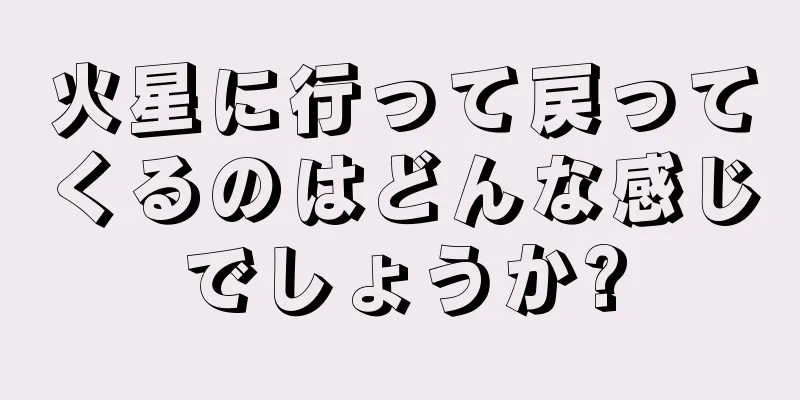 火星に行って戻ってくるのはどんな感じでしょうか?