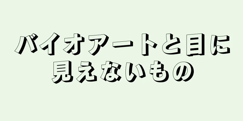バイオアートと目に見えないもの