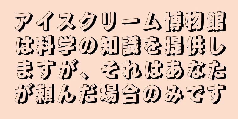 アイスクリーム博物館は科学の知識を提供しますが、それはあなたが頼んだ場合のみです