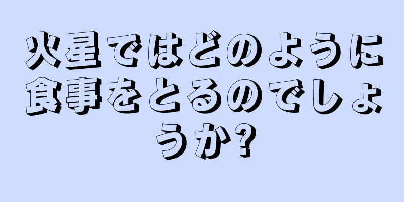 火星ではどのように食事をとるのでしょうか?