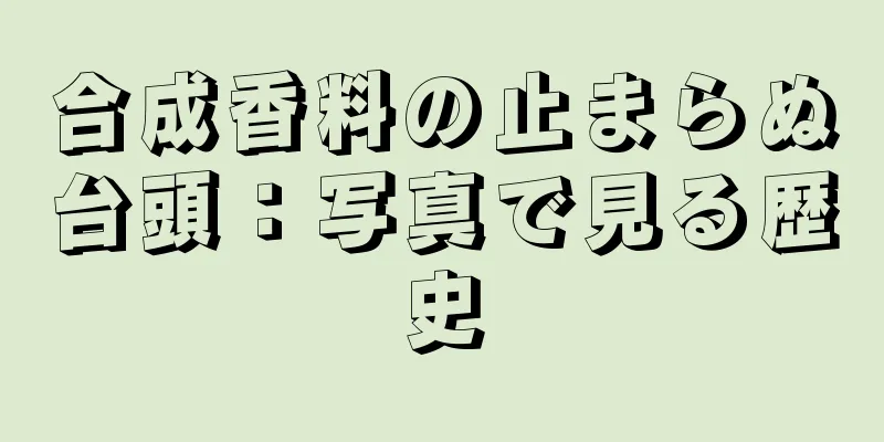 合成香料の止まらぬ台頭：写真で見る歴史