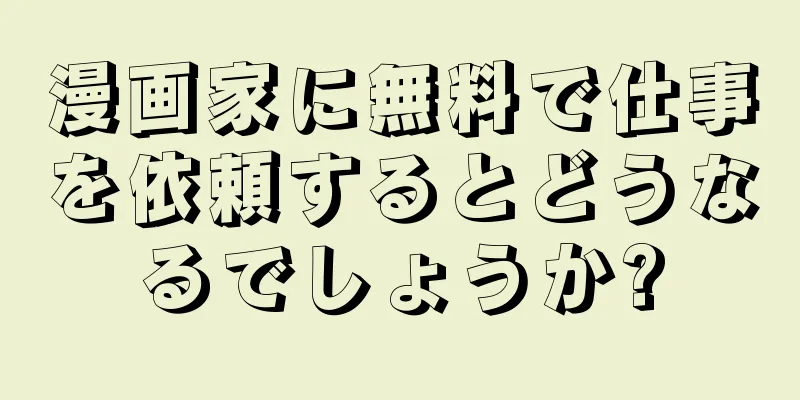 漫画家に無料で仕事を依頼するとどうなるでしょうか?