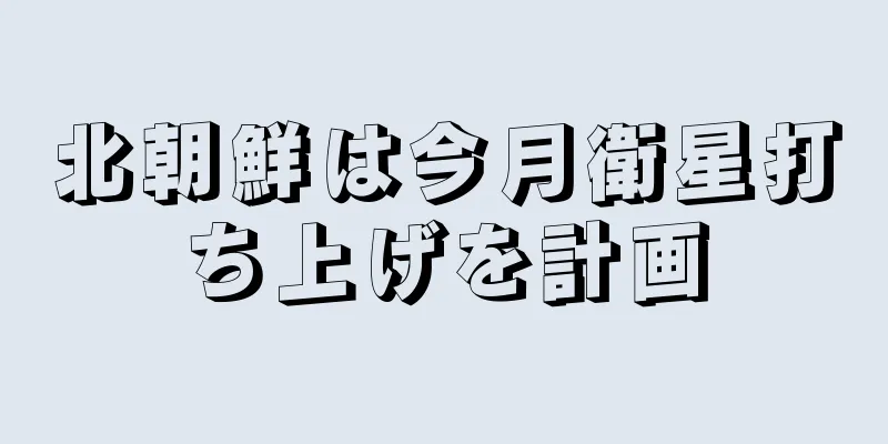 北朝鮮は今月衛星打ち上げを計画