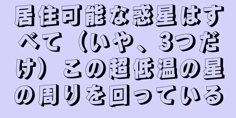居住可能な惑星はすべて（いや、3つだけ）この超低温の星の周りを回っている