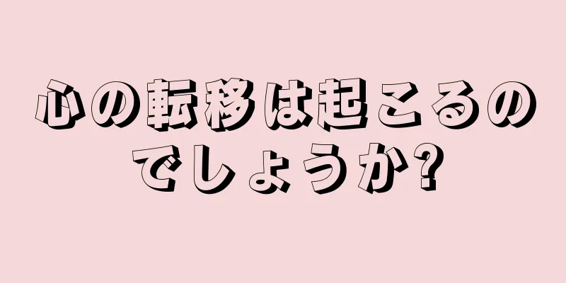 心の転移は起こるのでしょうか?